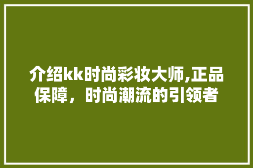 介绍kk时尚彩妆大师,正品保障，时尚潮流的引领者 介绍kk时尚彩妆大师,正品保障，时尚潮流的引领者 饮食拾萃
