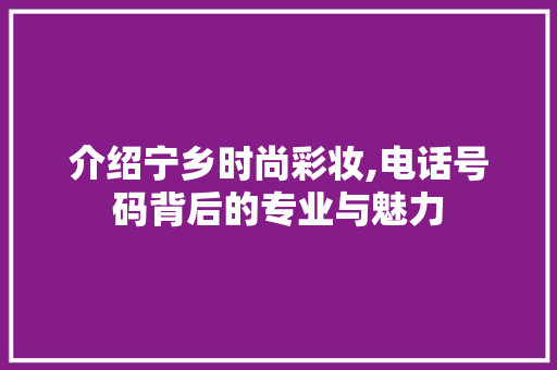 介绍宁乡时尚彩妆,电话号码背后的专业与魅力 介绍宁乡时尚彩妆,电话号码背后的专业与魅力 旅行地理
