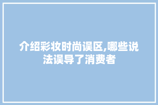 介绍彩妆时尚误区,哪些说法误导了消费者 介绍彩妆时尚误区,哪些说法误导了消费者 旅行地理