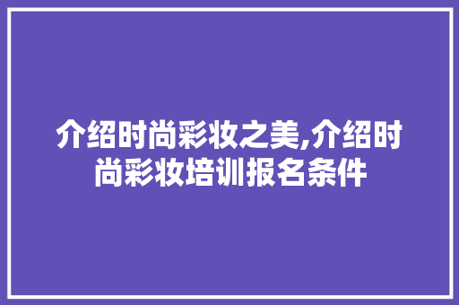 介绍时尚彩妆之美,介绍时尚彩妆培训报名条件 介绍时尚彩妆之美,介绍时尚彩妆培训报名条件 服饰装扮