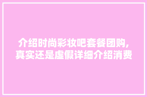 介绍时尚彩妆吧套餐团购,真实还是虚假详细介绍消费者权益保障 介绍时尚彩妆吧套餐团购,真实还是虚假详细介绍消费者权益保障 动手制作