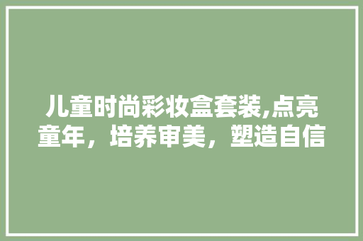 儿童时尚彩妆盒套装,点亮童年，培养审美，塑造自信 儿童时尚彩妆盒套装,点亮童年，培养审美，塑造自信 日用科普