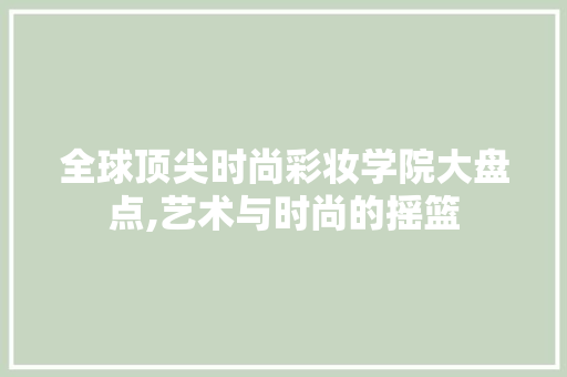 全球顶尖时尚彩妆学院大盘点,艺术与时尚的摇篮 全球顶尖时尚彩妆学院大盘点,艺术与时尚的摇篮 日用科普