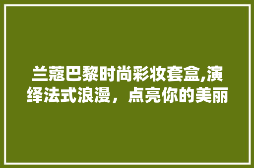 兰蔻巴黎时尚彩妆套盒,演绎法式浪漫，点亮你的美丽人生 兰蔻巴黎时尚彩妆套盒,演绎法式浪漫，点亮你的美丽人生 动手制作