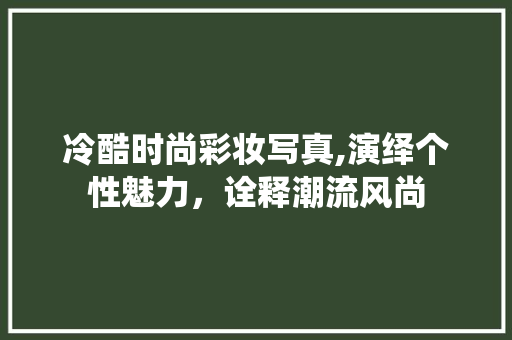 冷酷时尚彩妆写真,演绎个性魅力，诠释潮流风尚 冷酷时尚彩妆写真,演绎个性魅力，诠释潮流风尚 动手制作