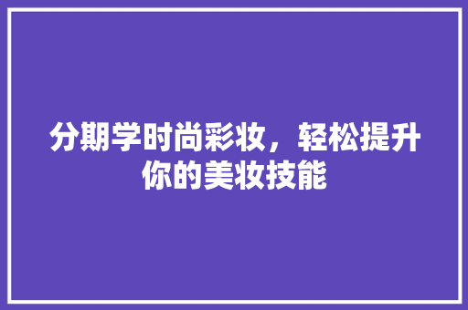 分期学时尚彩妆，轻松提升你的美妆技能 分期学时尚彩妆，轻松提升你的美妆技能 动手制作