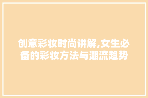 创意彩妆时尚讲解,女生必备的彩妆方法与潮流趋势 创意彩妆时尚讲解,女生必备的彩妆方法与潮流趋势 服饰装扮