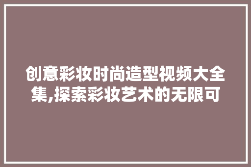 创意彩妆时尚造型视频大全集,探索彩妆艺术的无限可能 创意彩妆时尚造型视频大全集,探索彩妆艺术的无限可能 美容塑身