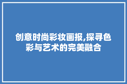 创意时尚彩妆画报,探寻色彩与艺术的完美融合 创意时尚彩妆画报,探寻色彩与艺术的完美融合 日用科普