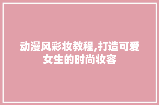 动漫风彩妆教程,打造可爱女生的时尚妆容 动漫风彩妆教程,打造可爱女生的时尚妆容 家居时尚