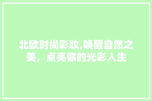 北欧时尚彩妆,唤醒自然之美，点亮你的光彩人生 北欧时尚彩妆,唤醒自然之美，点亮你的光彩人生 日用科普