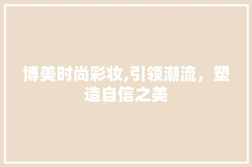 博美时尚彩妆,引领潮流，塑造自信之美 博美时尚彩妆,引领潮流，塑造自信之美 动手制作