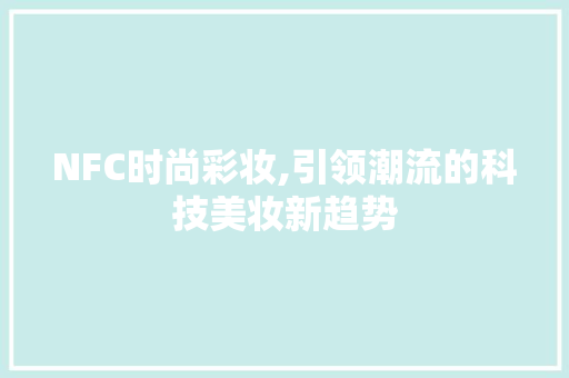NFC时尚彩妆,引领潮流的科技美妆新趋势 NFC时尚彩妆,引领潮流的科技美妆新趋势 美容塑身