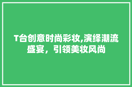 T台创意时尚彩妆,演绎潮流盛宴，引领美妆风尚 T台创意时尚彩妆,演绎潮流盛宴，引领美妆风尚 饮食拾萃