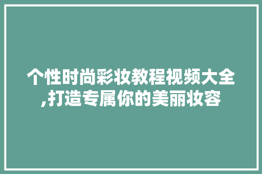 个性时尚彩妆教程视频大全,打造专属你的美丽妆容 个性时尚彩妆教程视频大全,打造专属你的美丽妆容 动手制作