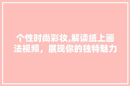 个性时尚彩妆,解读纸上画法视频，展现你的独特魅力 个性时尚彩妆,解读纸上画法视频，展现你的独特魅力 美容塑身