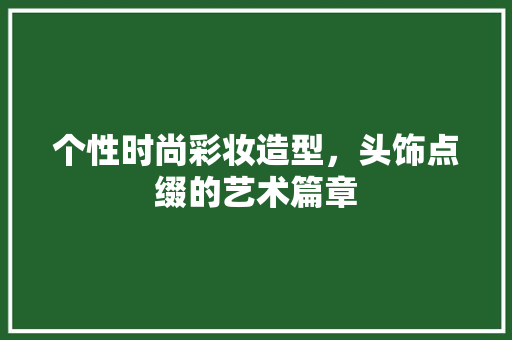 个性时尚彩妆造型，头饰点缀的艺术篇章 个性时尚彩妆造型，头饰点缀的艺术篇章 服饰装扮