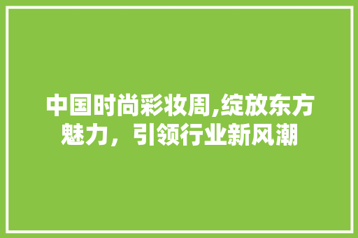 中国时尚彩妆周,绽放东方魅力，引领行业新风潮 中国时尚彩妆周,绽放东方魅力，引领行业新风潮 动手制作