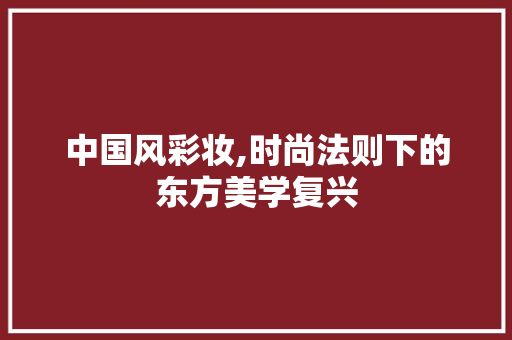 中国风彩妆,时尚法则下的东方美学复兴 中国风彩妆,时尚法则下的东方美学复兴 旅行地理