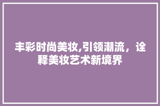 丰彩时尚美妆,引领潮流，诠释美妆艺术新境界 丰彩时尚美妆,引领潮流，诠释美妆艺术新境界 服饰装扮