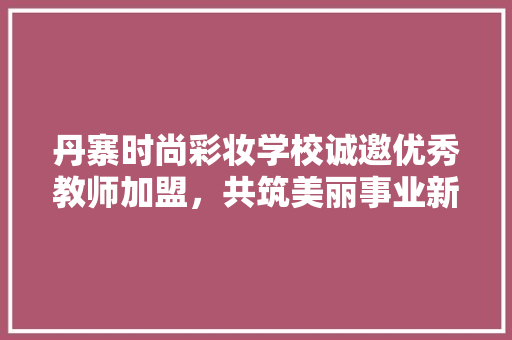 丹寨时尚彩妆学校诚邀优秀教师加盟，共筑美丽事业新篇章 丹寨时尚彩妆学校诚邀优秀教师加盟，共筑美丽事业新篇章 养生保健