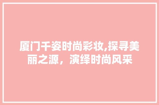 厦门千姿时尚彩妆,探寻美丽之源，演绎时尚风采 厦门千姿时尚彩妆,探寻美丽之源，演绎时尚风采 服饰装扮
