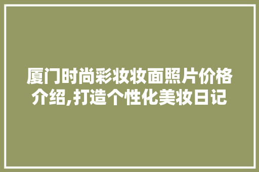 厦门时尚彩妆妆面照片价格介绍,打造个性化美妆日记 厦门时尚彩妆妆面照片价格介绍,打造个性化美妆日记 饮食拾萃