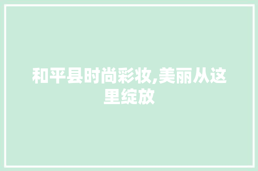 和平县时尚彩妆,美丽从这里绽放 和平县时尚彩妆,美丽从这里绽放 服饰装扮