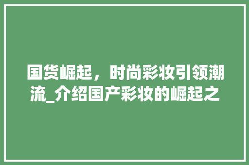 国货崛起，时尚彩妆引领潮流_介绍国产彩妆的崛起之路 国货崛起，时尚彩妆引领潮流_介绍国产彩妆的崛起之路 饮食拾萃