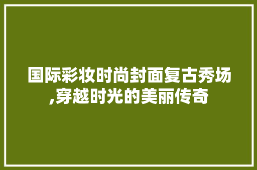 国际彩妆时尚封面复古秀场,穿越时光的美丽传奇 国际彩妆时尚封面复古秀场,穿越时光的美丽传奇 饮食拾萃