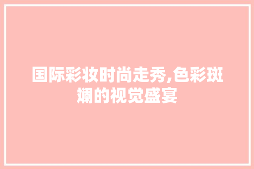 国际彩妆时尚走秀,色彩斑斓的视觉盛宴 国际彩妆时尚走秀,色彩斑斓的视觉盛宴 美容塑身