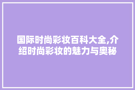 国际时尚彩妆百科大全,介绍时尚彩妆的魅力与奥秘 国际时尚彩妆百科大全,介绍时尚彩妆的魅力与奥秘 饮食拾萃