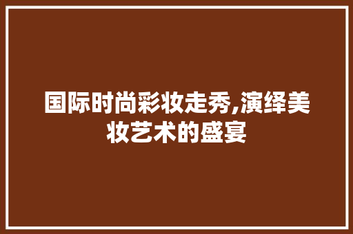 国际时尚彩妆走秀,演绎美妆艺术的盛宴 国际时尚彩妆走秀,演绎美妆艺术的盛宴 养生保健