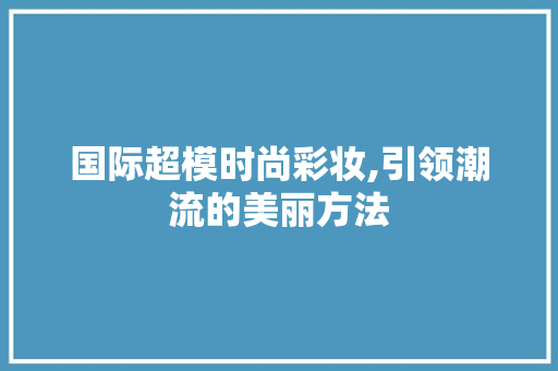 国际超模时尚彩妆,引领潮流的美丽方法 国际超模时尚彩妆,引领潮流的美丽方法 日用科普