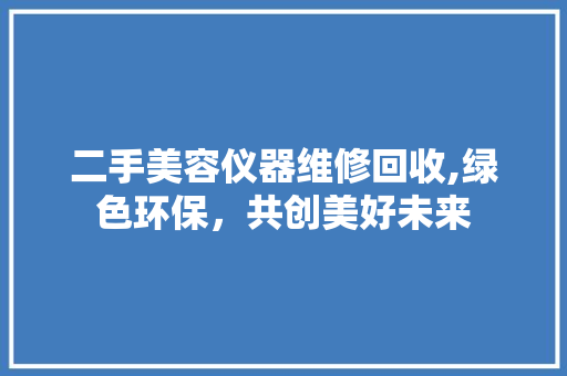二手美容仪器维修回收,绿色环保，共创美好未来 二手美容仪器维修回收,绿色环保，共创美好未来 旅行地理