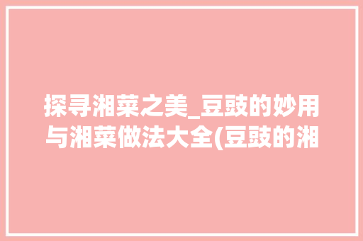 探寻湘菜之美_豆豉的妙用与湘菜做法大全(豆豉的湘菜做法大全) 探寻湘菜之美_豆豉的妙用与湘菜做法大全(豆豉的湘菜做法大全) 饮食拾萃