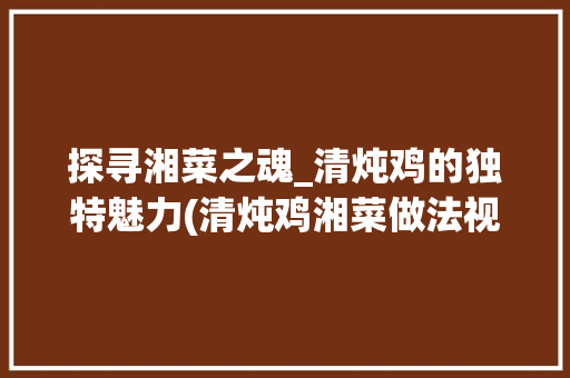 探寻湘菜之魂_清炖鸡的独特魅力(清炖鸡湘菜做法视频) 探寻湘菜之魂_清炖鸡的独特魅力(清炖鸡湘菜做法视频) 饮食拾萃