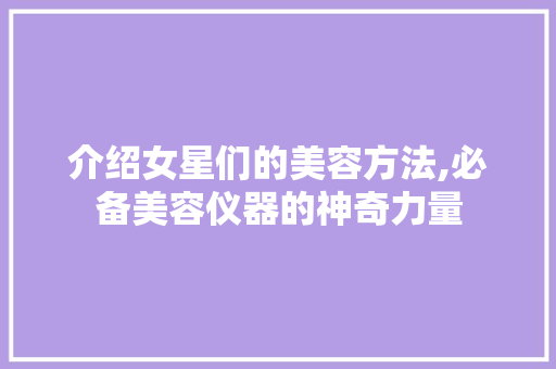 介绍女星们的美容方法,必备美容仪器的神奇力量 介绍女星们的美容方法,必备美容仪器的神奇力量 动手制作