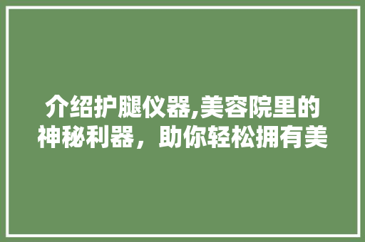 介绍护腿仪器,美容院里的神秘利器，助你轻松拥有美丽双腿 介绍护腿仪器,美容院里的神秘利器，助你轻松拥有美丽双腿 饮食拾萃