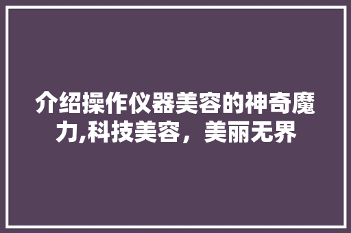 介绍操作仪器美容的神奇魔力,科技美容，美丽无界 介绍操作仪器美容的神奇魔力,科技美容，美丽无界 养生保健