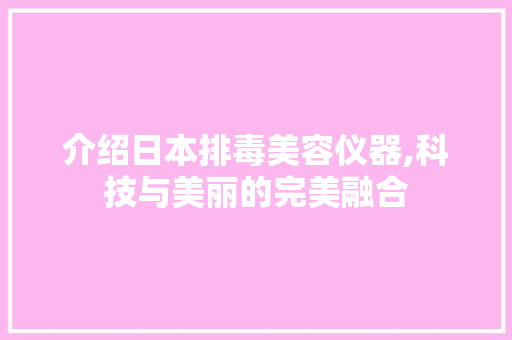 介绍日本排毒美容仪器,科技与美丽的完美融合 介绍日本排毒美容仪器,科技与美丽的完美融合 旅行地理
