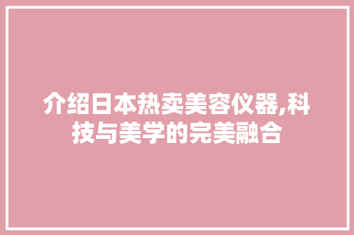 介绍日本热卖美容仪器,科技与美学的完美融合 介绍日本热卖美容仪器,科技与美学的完美融合 服饰装扮