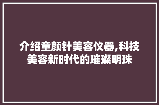 介绍童颜针美容仪器,科技美容新时代的璀璨明珠 介绍童颜针美容仪器,科技美容新时代的璀璨明珠 饮食拾萃