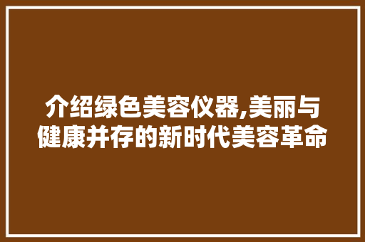 介绍绿色美容仪器,美丽与健康并存的新时代美容革命 介绍绿色美容仪器,美丽与健康并存的新时代美容革命 美容塑身