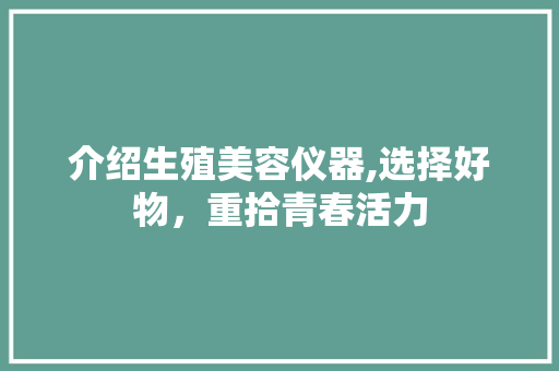 介绍生殖美容仪器,选择好物，重拾青春活力 介绍生殖美容仪器,选择好物，重拾青春活力 服饰装扮