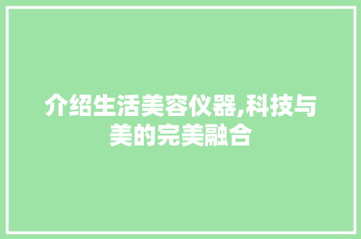 介绍生活美容仪器,科技与美的完美融合 介绍生活美容仪器,科技与美的完美融合 日用科普