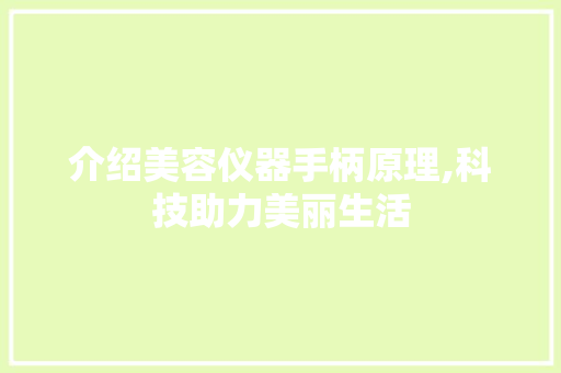 介绍美容仪器手柄原理,科技助力美丽生活 介绍美容仪器手柄原理,科技助力美丽生活 饮食拾萃