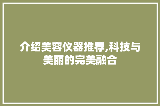 介绍美容仪器推荐,科技与美丽的完美融合 介绍美容仪器推荐,科技与美丽的完美融合 饮食拾萃