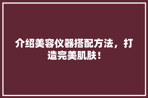 介绍美容仪器搭配方法，打造完美肌肤！ 介绍美容仪器搭配方法，打造完美肌肤！ 美容塑身