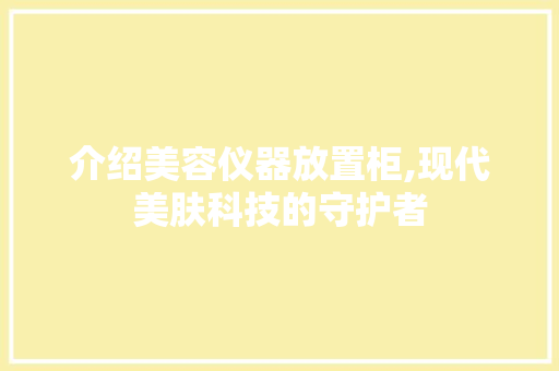 介绍美容仪器放置柜,现代美肤科技的守护者 介绍美容仪器放置柜,现代美肤科技的守护者 家居时尚